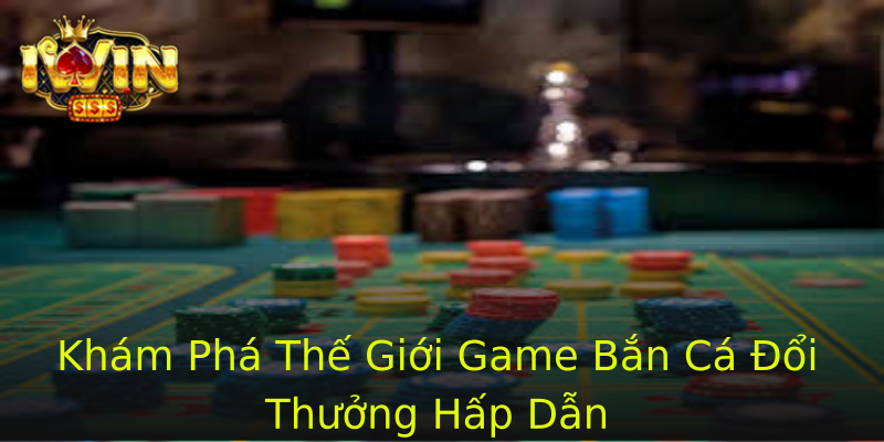 Khám Phá Thế Giới Game Bắn Cá Đổi Thưởng Hấp Dẫn