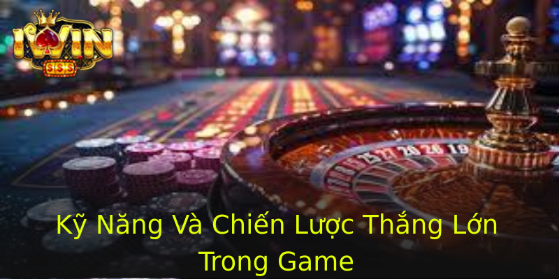 Kỹ Năng Và Chiến Lược Thắng Lớn Trong Game